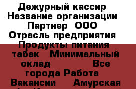 Дежурный кассир › Название организации ­ Партнер, ООО › Отрасль предприятия ­ Продукты питания, табак › Минимальный оклад ­ 33 000 - Все города Работа » Вакансии   . Амурская обл.,Константиновский р-н